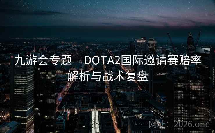九游会专题|DOTA2国际邀请赛赔率解析与战术复盘 第2张 九游会专题|DOTA2国际邀请赛赔率解析与战术复盘 第2张