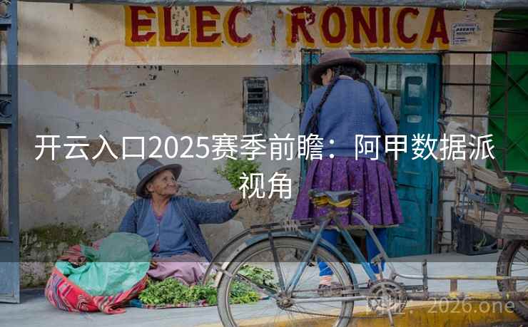 开云入口2025赛季前瞻：阿甲数据派视角