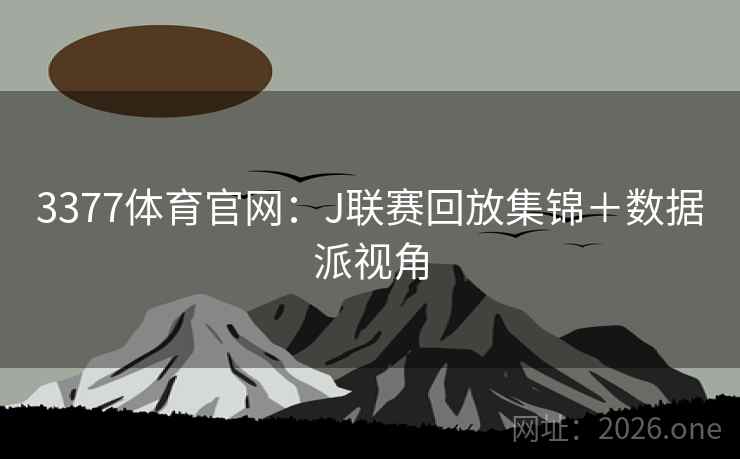 3377体育官网：J联赛回放集锦＋数据派视角