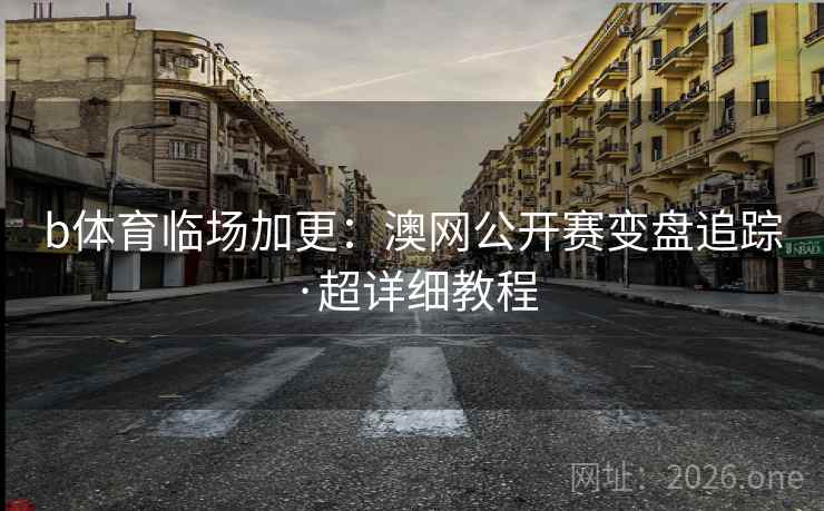 b体育临场加更：澳网公开赛变盘追踪·超详细教程  第2张