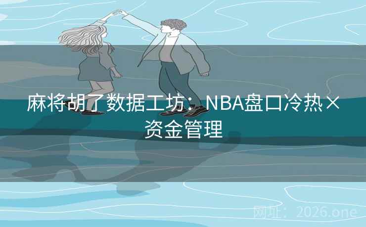 麻将胡了数据工坊:NBA盘口冷热×资金管理 第2张 麻将胡了数据工坊:NBA盘口冷热×资金管理 第2张