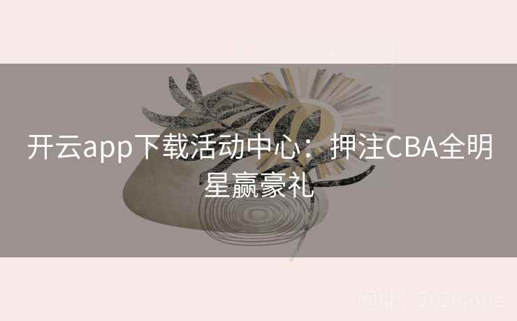 开云app下载活动中心:押注CBA全明星赢豪礼 第1张 开云app下载活动中心:押注CBA全明星赢豪礼 第1张