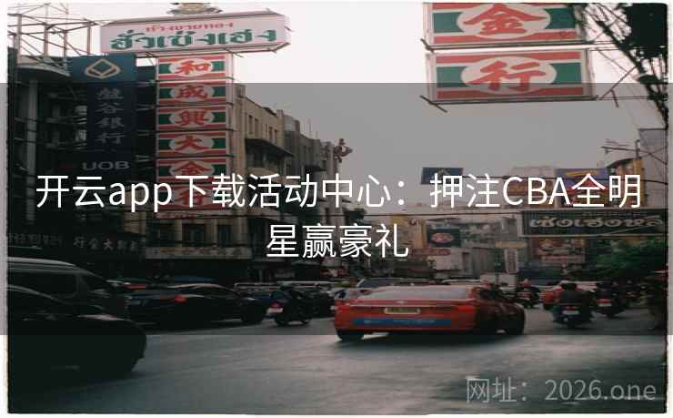 开云app下载活动中心:押注CBA全明星赢豪礼 第2张 开云app下载活动中心:押注CBA全明星赢豪礼 第2张