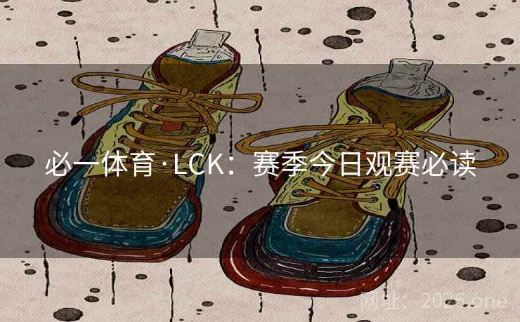 必一体育·LCK:赛季今日观赛必读 第2张 必一体育·LCK:赛季今日观赛必读 第2张