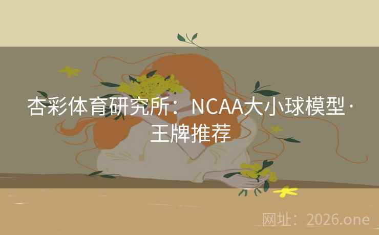 杏彩体育研究所:NCAA大小球模型·王牌推荐 第2张 杏彩体育研究所:NCAA大小球模型·王牌推荐 第2张