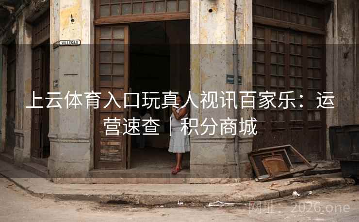 上云体育入口玩真人视讯百家乐：运营速查｜积分商城