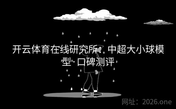 开云体育在线研究所：中超大小球模型·口碑测评