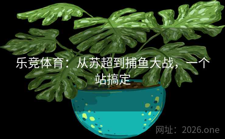 乐竞体育:从苏超到捕鱼大战,一个站搞定 第2张 乐竞体育:从苏超到捕鱼大战,一个站搞定 第2张