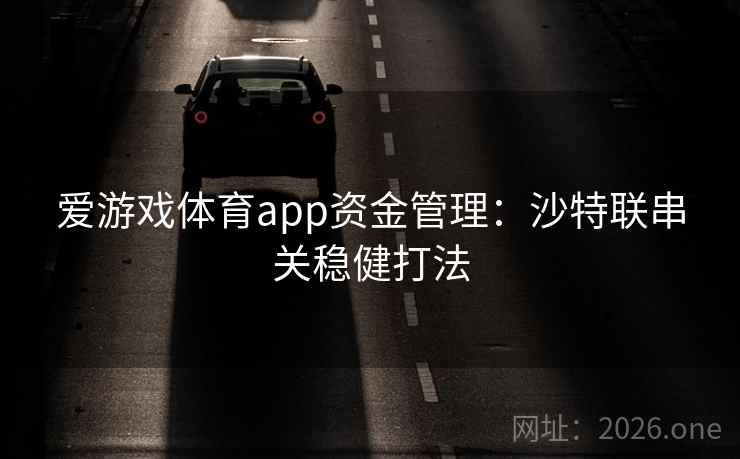 爱游戏体育app资金管理:沙特联串关稳健打法 第3张 爱游戏体育app资金管理:沙特联串关稳健打法 第3张