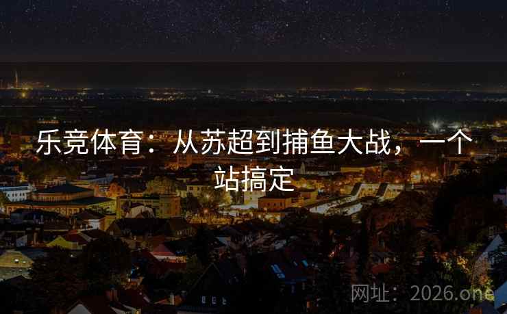 乐竞体育:从苏超到捕鱼大战,一个站搞定 第3张 乐竞体育:从苏超到捕鱼大战,一个站搞定 第3张