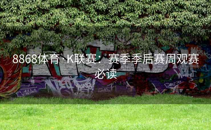 8868体育·K联赛：赛季季后赛周观赛必读
