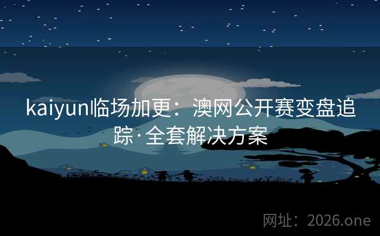 kaiyun临场加更：澳网公开赛变盘追踪·全套解决方案