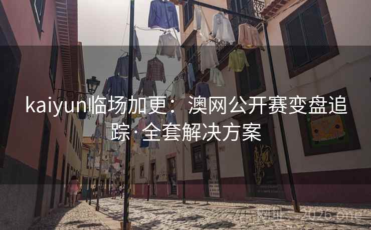 kaiyun临场加更:澳网公开赛变盘追踪·全套解决方案 第2张 kaiyun临场加更:澳网公开赛变盘追踪·全套解决方案 第2张