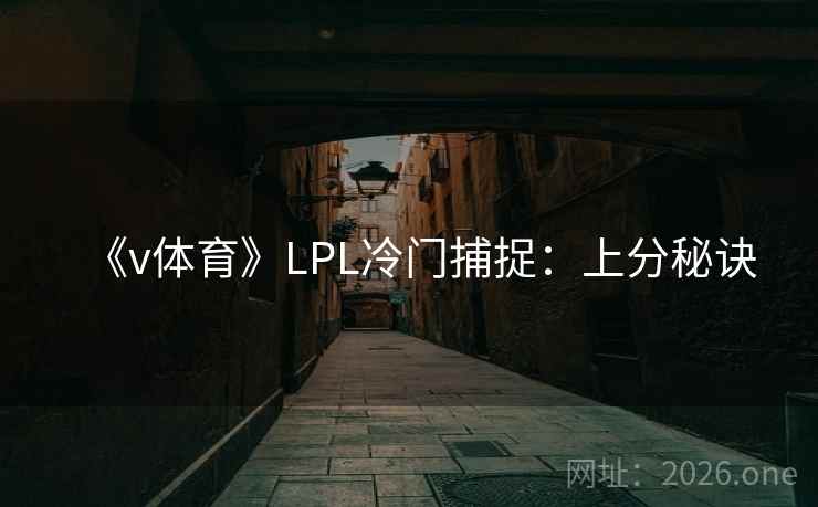 《v体育》LPL冷门捕捉:上分秘诀 第2张 《v体育》LPL冷门捕捉:上分秘诀 第2张