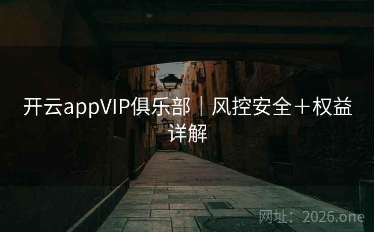 开云appVIP俱乐部|风控安全+权益详解 第1张 开云appVIP俱乐部|风控安全+权益详解 第1张