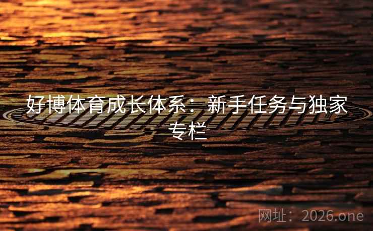 好博体育成长体系:新手任务与独家专栏 第1张 好博体育成长体系:新手任务与独家专栏 第1张