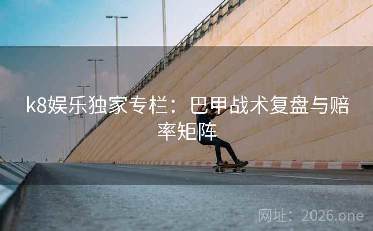 k8娱乐独家专栏：巴甲战术复盘与赔率矩阵