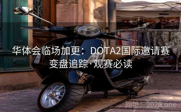 华体会临场加更：DOTA2国际邀请赛变盘追踪·观赛必读  第2张