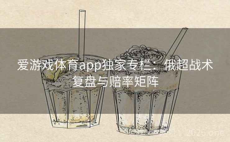爱游戏体育app独家专栏：俄超战术复盘与赔率矩阵