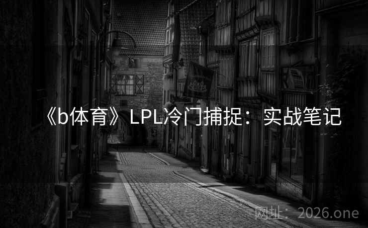 《b体育》LPL冷门捕捉:实战笔记 第2张 《b体育》LPL冷门捕捉:实战笔记 第2张