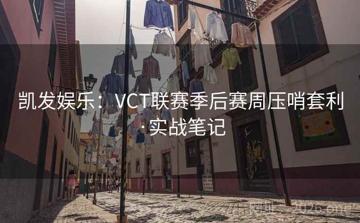 凯发娱乐：VCT联赛季后赛周压哨套利·实战笔记