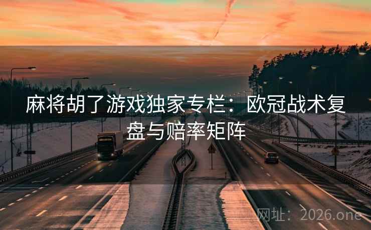 麻将胡了游戏独家专栏：欧冠战术复盘与赔率矩阵