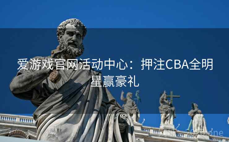 爱游戏官网活动中心：押注CBA全明星赢豪礼  第2张